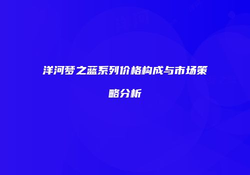 洋河梦之蓝系列价格构成与市场策略分析