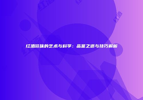 红酒滋味的艺术与科学：品鉴之道与技巧解析