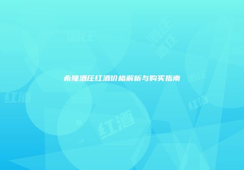 希隆酒庄红酒价格解析与购买指南