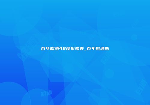 百年皖酒42度价格表_百年皖酒瓶