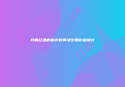 开瓶红酒的保存时间及饮用价值探讨