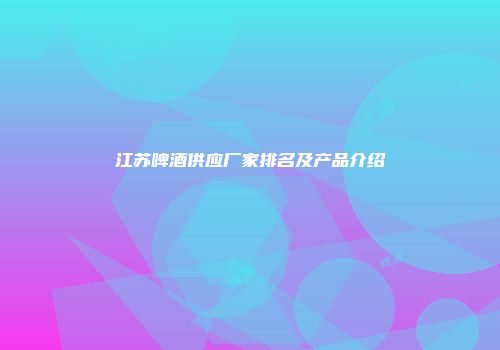 江苏啤酒供应厂家排名及产品介绍