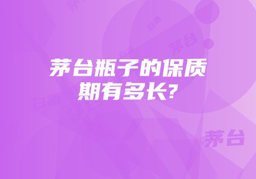 茅台瓶子的保质期有多长?