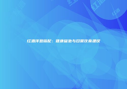 红酒洋葱搭配：健康益处与日常饮食建议