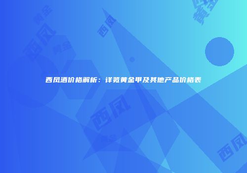 西凤酒价格解析：详览黄金甲及其他产品价格表