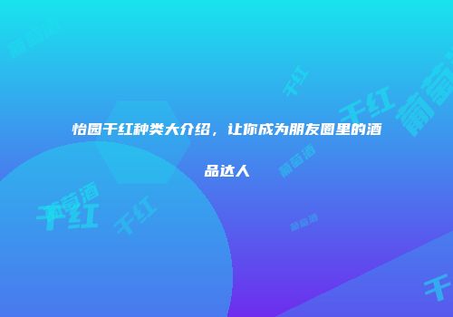怡园干红种类大介绍，让你成为朋友圈里的酒品达人