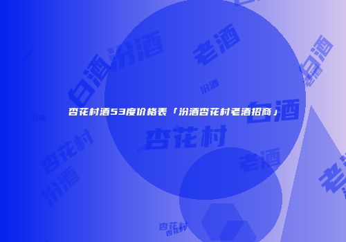 杏花村酒53度价格表「汾酒杏花村老酒招商」