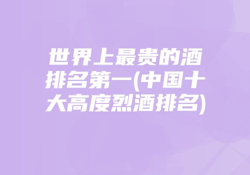 世界上最贵的酒排名第一(中国十大高度烈酒排名)