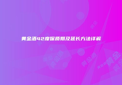 黄金酒42度保质期及延长方法详解