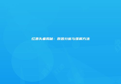 红酒头痛揭秘：原因分析与缓解方法