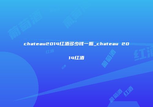 chateau2014红酒多少钱一瓶_chateau 2014红酒