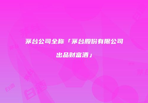 茅台公司全称「茅台股份有限公司出品财富酒」
