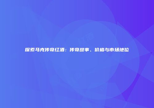 探索马克传奇红酒：传奇故事、价格与市场地位