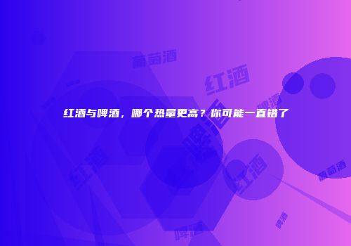 红酒与啤酒，哪个热量更高？你可能一直错了