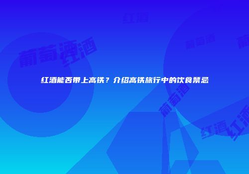 红酒能否带上高铁？介绍高铁旅行中的饮食禁忌