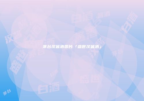 茅台汉酱酒图片「盛世汉酱酒」