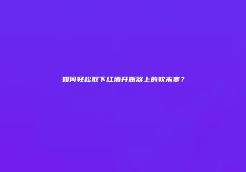 如何轻松取下红酒开瓶器上的软木塞？