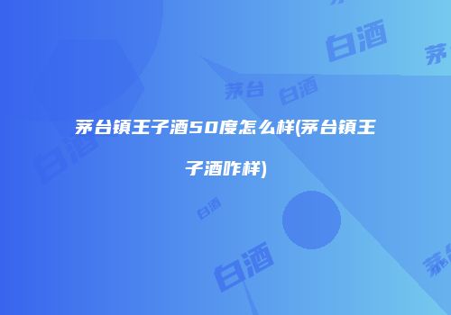茅台镇王子酒50度怎么样(茅台镇王子酒咋样)
