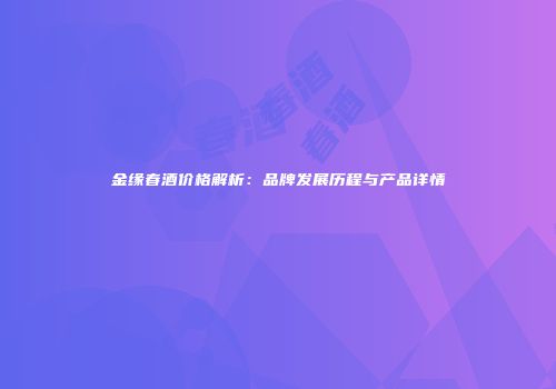 金缘春酒价格解析：品牌发展历程与产品详情