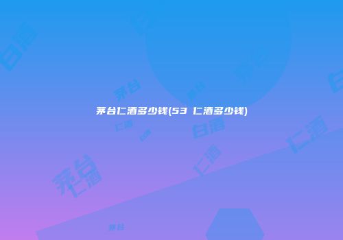 茅台仁酒多少钱(53℃仁酒多少钱)