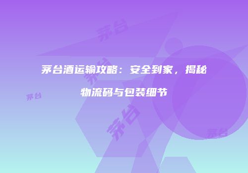 茅台酒运输攻略：安全到家，揭秘物流码与包装细节