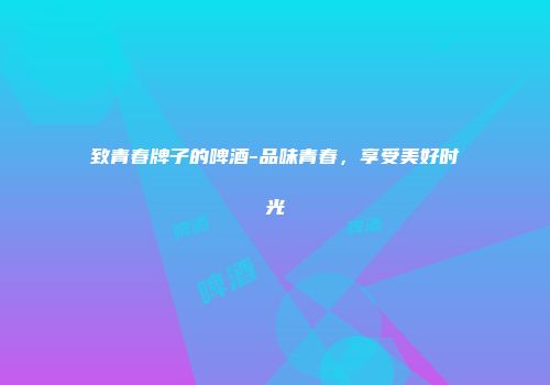 致青春牌子的啤酒-品味青春，享受美好时光