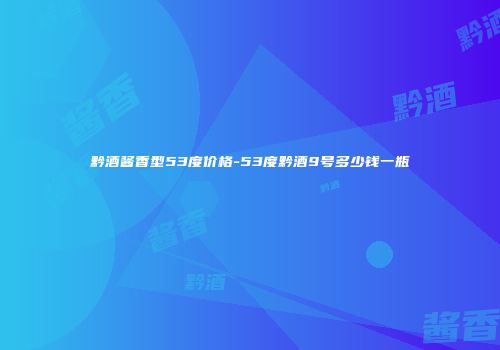 黔酒酱香型53度价格-53度黔酒9号多少钱一瓶