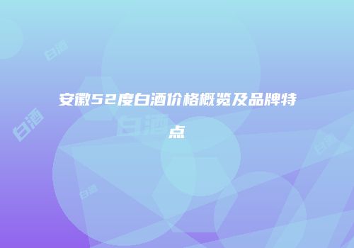 安徽52度白酒价格概览及品牌特点
