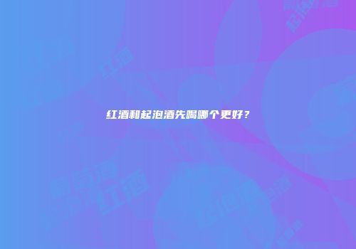 红酒和起泡酒先喝哪个更好？