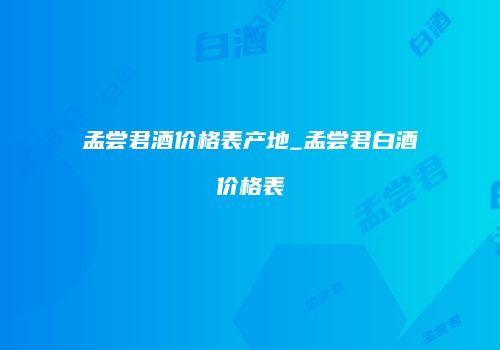 孟尝君酒价格表产地_孟尝君白酒价格表