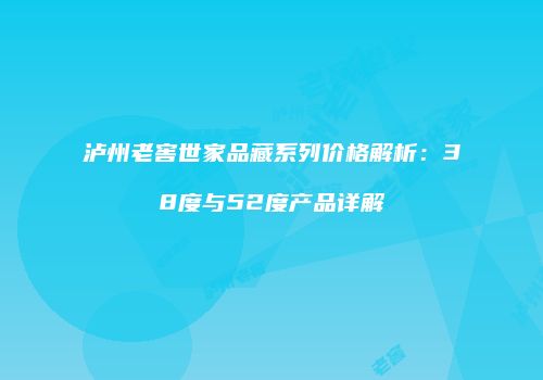 泸州老窖世家品藏系列价格解析：38度与52度产品详解