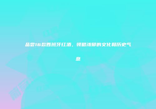 品尝16款西班牙红酒，领略浓郁的文化和历史气息