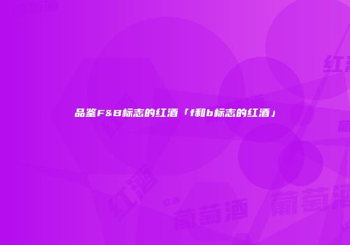 品鉴F&B标志的红酒「f和b标志的红酒」