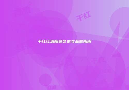 干红红酒酿造艺术与品鉴指南