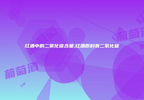 红酒中的二氧化硫含量,红酒原料有二氧化硫