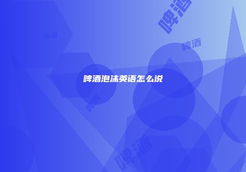 啤酒泡沫英语怎么说