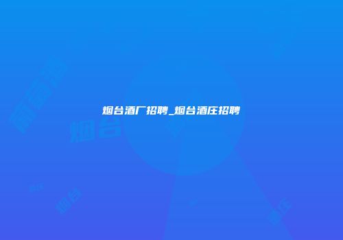烟台酒厂招聘_烟台酒庄招聘