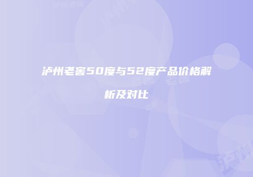 泸州老窖50度与52度产品价格解析及对比
