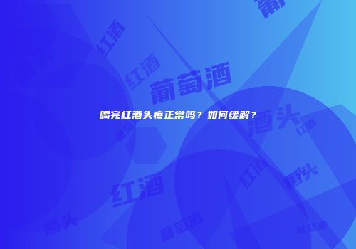 喝完红酒头疼正常吗？如何缓解？