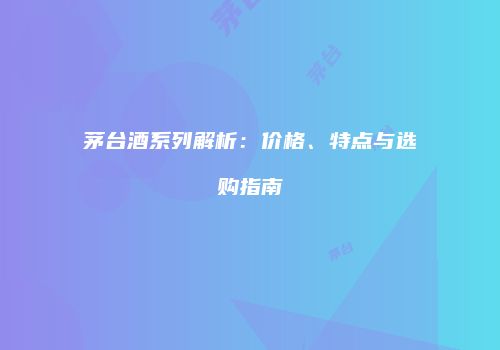 茅台酒系列解析：价格、特点与选购指南