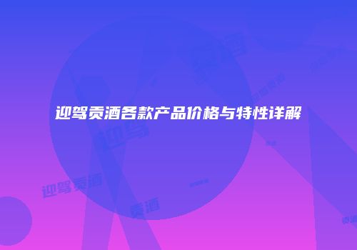迎驾贡酒各款产品价格与特性详解