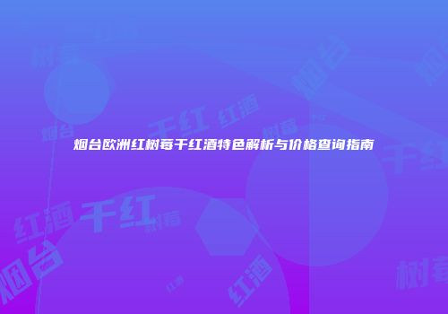 烟台欧洲红树莓干红酒特色解析与价格查询指南