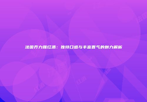 法国乔力雅红酒：独特口感与丰富香气的魅力解析
