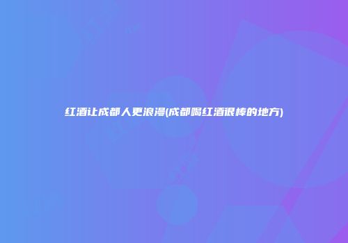 红酒让成都人更浪漫(成都喝红酒很棒的地方)