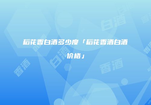 稻花香白酒多少度「稻花香酒白酒价格」