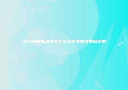 这10条葡萄酒餐桌礼仪文化是必须要知道的