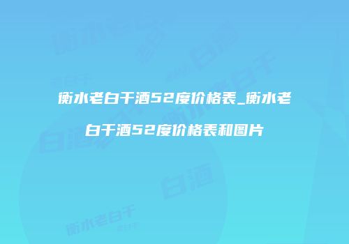 衡水老白干酒52度价格表_衡水老白干酒52度价格表和图片