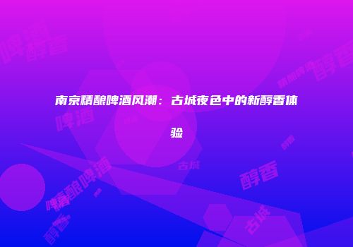 南京精酿啤酒风潮：古城夜色中的新醇香体验