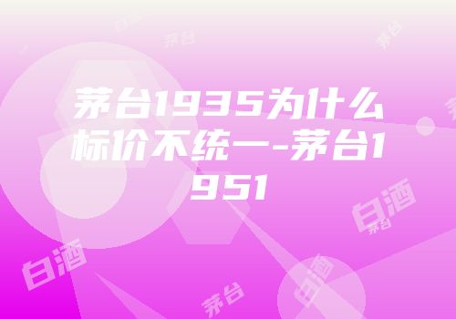 茅台1935为什么标价不统一-茅台1951