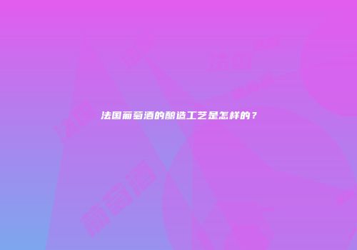 法国葡萄酒的酿造工艺是怎样的？